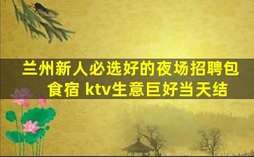 兰州新人必选好的夜场招聘包食宿 ktv生意巨好当天结